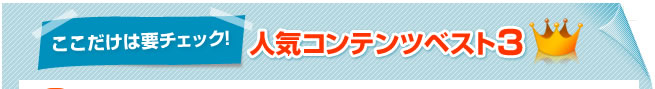 ここだけは要チェック！人気コンテンツベスト３