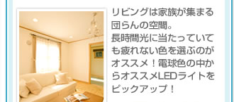 リビングは家族が集まる団らんの空間。
長時間光に当たっていても疲れない色を選ぶのがオススメ！電球色の中からオススメLEDライトをピックアップ！