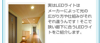実はLEDライトはメーカーによって光の広がり方や仕組みがそれぞれ違うんです！そこで狭い廊下に合うLEDライトをご紹介します。